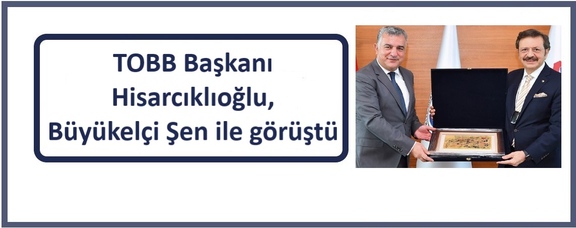 TOBB Başkanı Hisarcıklıoğlu, Büyükelçi Şen ile görüştü
